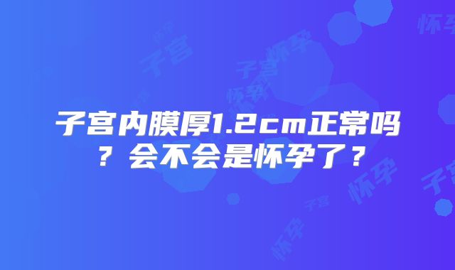 子宫内膜厚1.2cm正常吗？会不会是怀孕了？