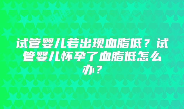 试管婴儿若出现血脂低？试管婴儿怀孕了血脂低怎么办？