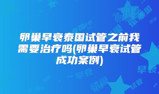 卵巢早衰泰国试管之前我需要治疗吗(卵巢早衰试管成功案例)