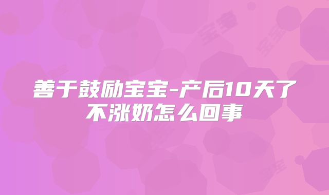善于鼓励宝宝-产后10天了不涨奶怎么回事