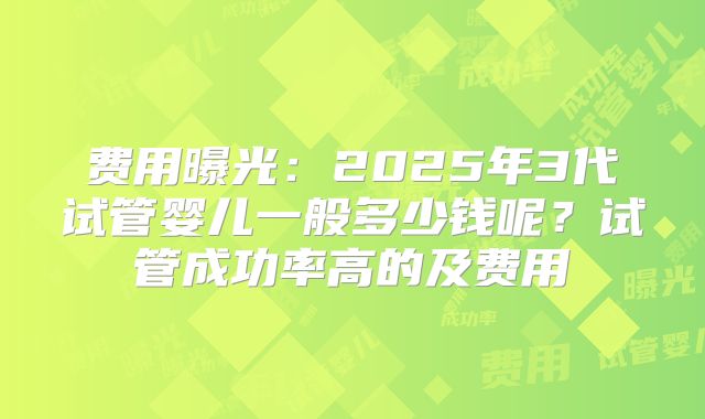 费用曝光：2025年3代试管婴儿一般多少钱呢？试管成功率高的及费用