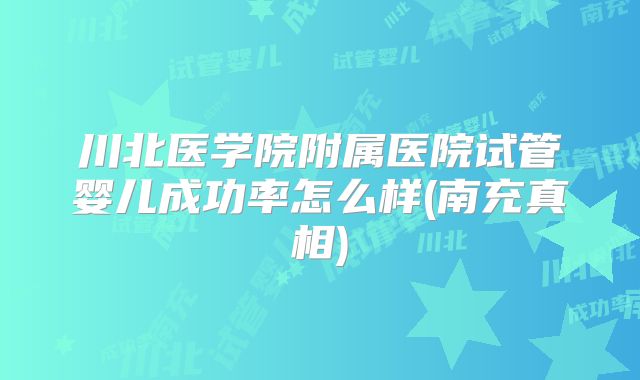 川北医学院附属医院试管婴儿成功率怎么样(南充真相)