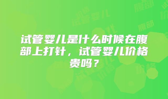 试管婴儿是什么时候在腹部上打针，试管婴儿价格贵吗？