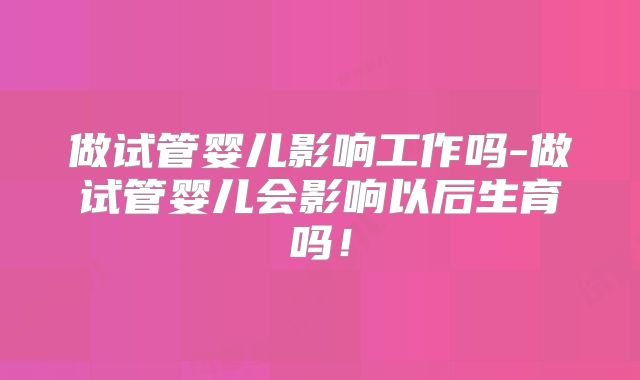 做试管婴儿影响工作吗-做试管婴儿会影响以后生育吗！