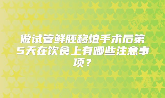 做试管鲜胚移植手术后第5天在饮食上有哪些注意事项?