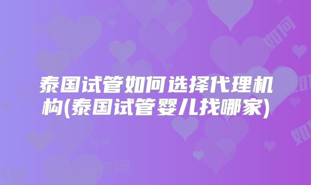 泰国试管如何选择代理机构(泰国试管婴儿找哪家)