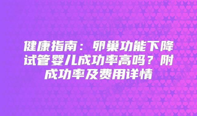 健康指南：卵巢功能下降试管婴儿成功率高吗？附成功率及费用详情