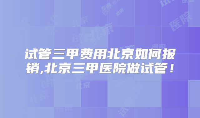 试管三甲费用北京如何报销,北京三甲医院做试管!