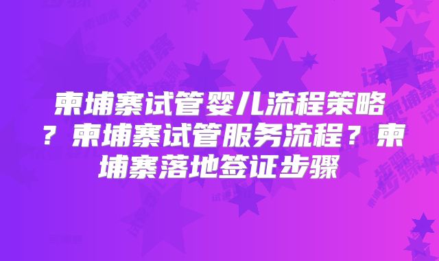 柬埔寨试管婴儿流程策略？柬埔寨试管服务流程？柬埔寨落地签证步骤