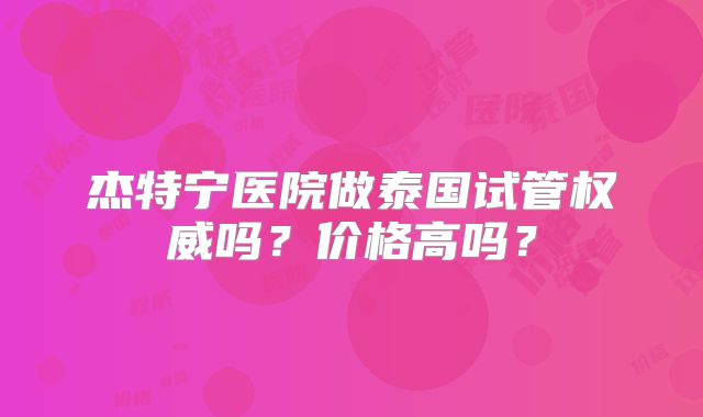 杰特宁医院做泰国试管权威吗？价格高吗？