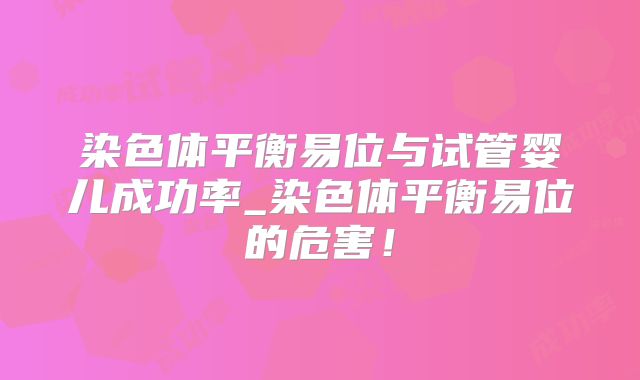 染色体平衡易位与试管婴儿成功率_染色体平衡易位的危害！