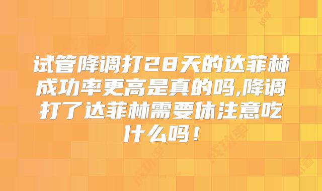 试管降调打28天的达菲林成功率更高是真的吗,降调打了达菲林需要休注意吃什么吗！