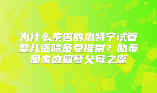 为什么泰国的杰特宁试管婴儿医院备受推崇？助泰国家庭圆梦父母之愿