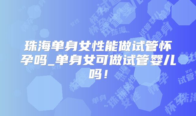 珠海单身女性能做试管怀孕吗_单身女可做试管婴儿吗!