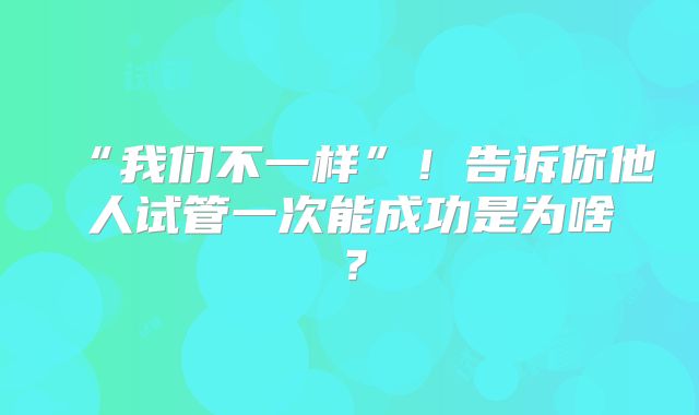 “我们不一样”！告诉你他人试管一次能成功是为啥？