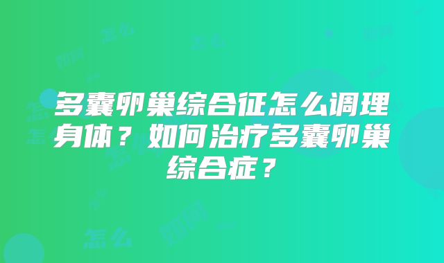 多囊卵巢综合征怎么调理身体？如何治疗多囊卵巢综合症？