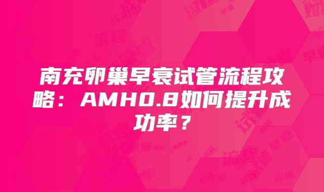 南充卵巢早衰试管流程攻略:AMH0.8如何提升成功率?