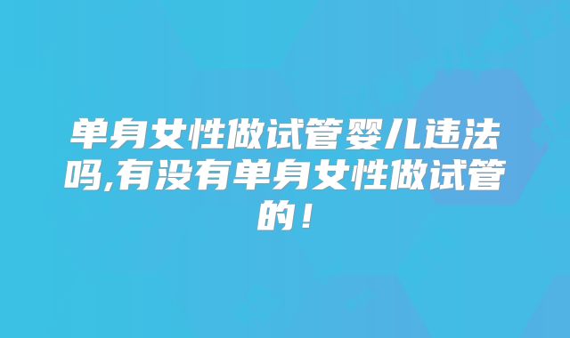 单身女性做试管婴儿违法吗,有没有单身女性做试管的！