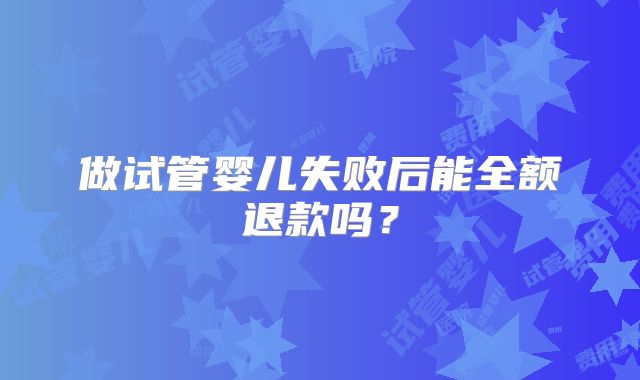 做试管婴儿失败后能全额退款吗？