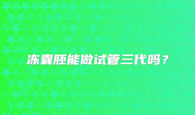冻囊胚能做试管三代吗？