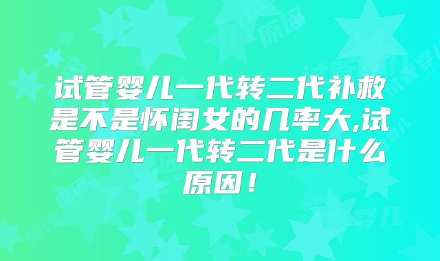 试管婴儿一代转二代补救是不是怀闺女的几率大,试管婴儿一代转二代是什么原因！