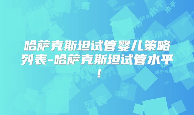 哈萨克斯坦试管婴儿策略列表-哈萨克斯坦试管水平！
