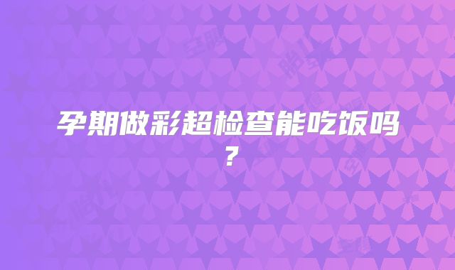 孕期做彩超检查能吃饭吗？