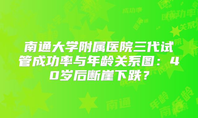 南通大学附属医院三代试管成功率与年龄关系图：40岁后断崖下跌？