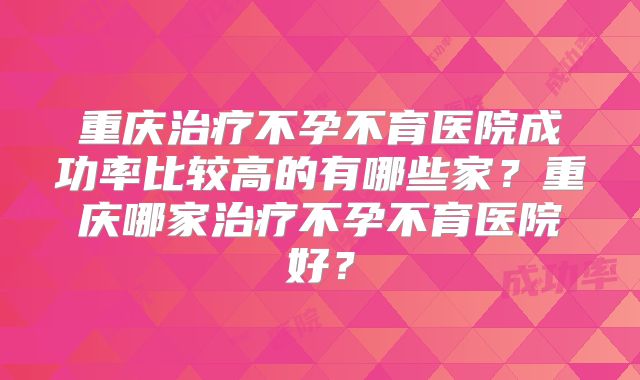 重庆治疗不孕不育医院成功率比较高的有哪些家?重庆哪家治疗不孕不育医院好?