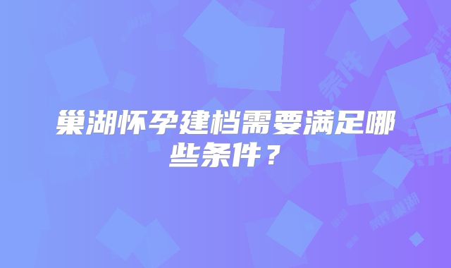 巢湖怀孕建档需要满足哪些条件？