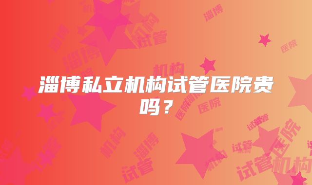 淄博私立机构试管医院贵吗？