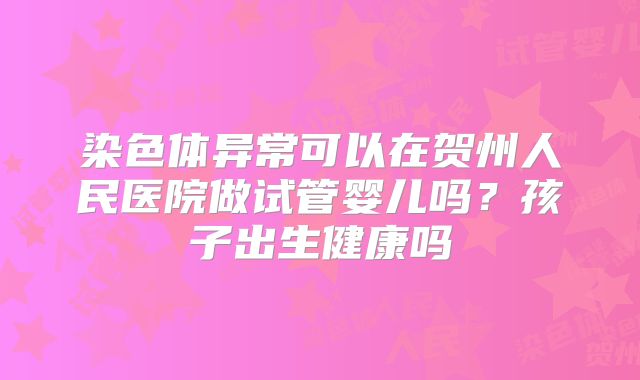 染色体异常可以在贺州人民医院做试管婴儿吗?孩子出生健康吗