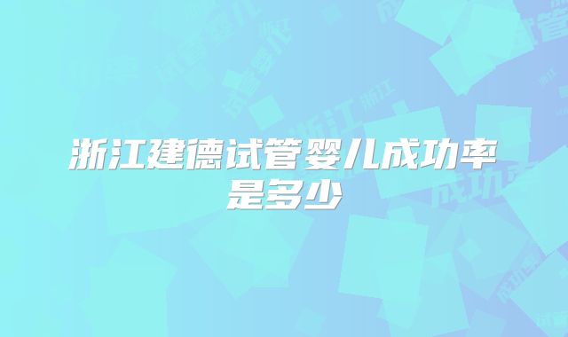 浙江建德试管婴儿成功率是多少