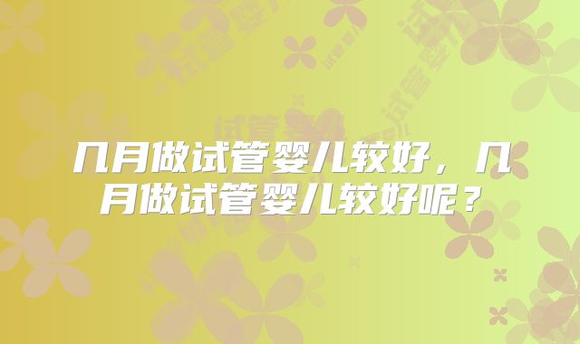 几月做试管婴儿较好，几月做试管婴儿较好呢？