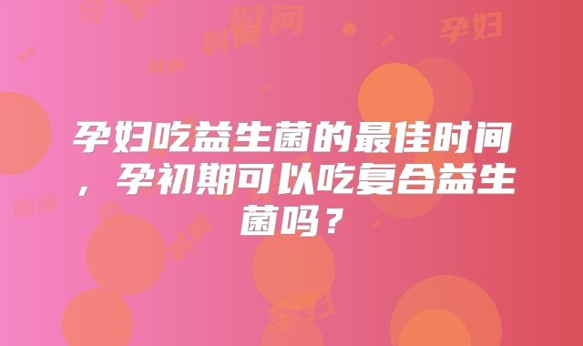 孕妇吃益生菌的最佳时间，孕初期可以吃复合益生菌吗？