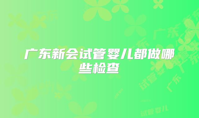 广东新会试管婴儿都做哪些检查