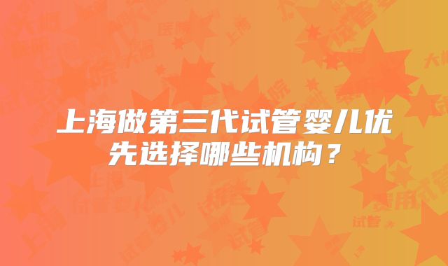 上海做第三代试管婴儿优先选择哪些机构?