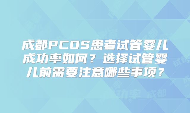成都PCOS患者试管婴儿成功率如何？选择试管婴儿前需要注意哪些事项？