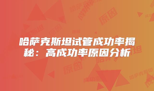 哈萨克斯坦试管成功率揭秘：高成功率原因分析