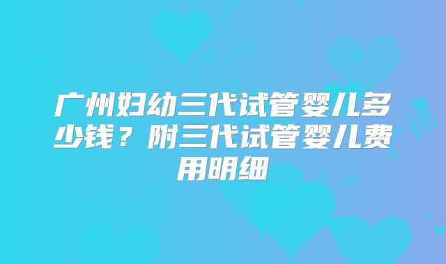 广州妇幼三代试管婴儿多少钱？附三代试管婴儿费用明细