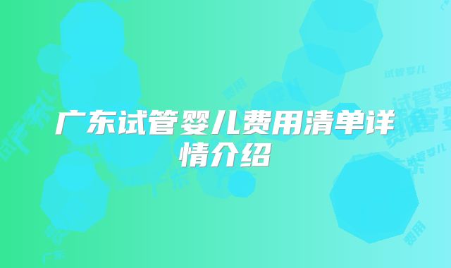 广东试管婴儿费用清单详情介绍