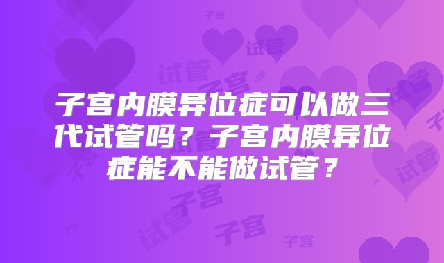 子宫内膜异位症可以做三代试管吗？子宫内膜异位症能不能做试管？