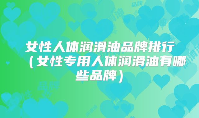 女性人体润滑油品牌排行(女性专用人体润滑油有哪些品牌)