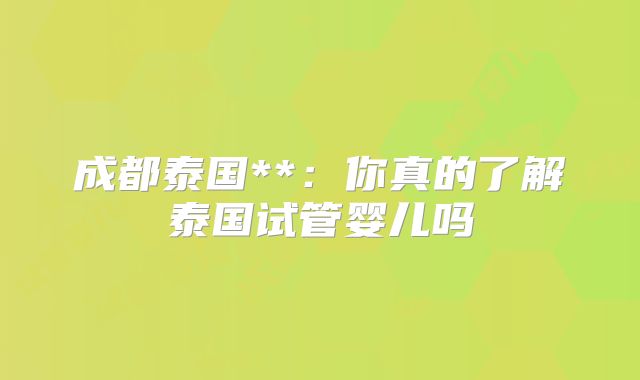成都泰国**：你真的了解泰国试管婴儿吗