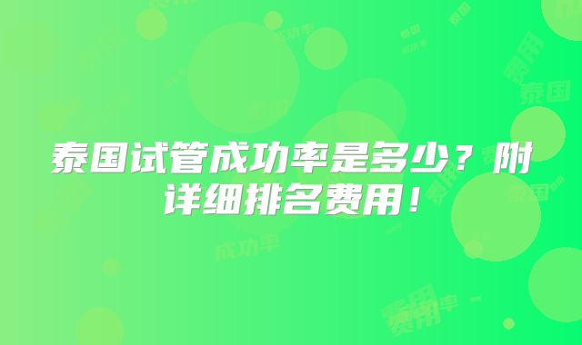 泰国试管成功率是多少?附详细排名费用!
