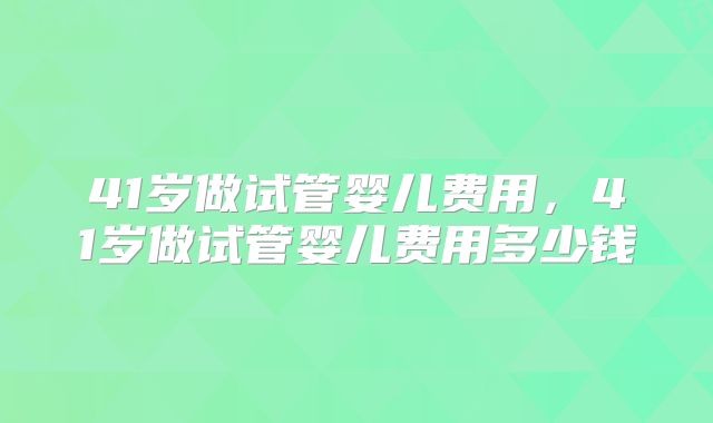 41岁做试管婴儿费用，41岁做试管婴儿费用多少钱