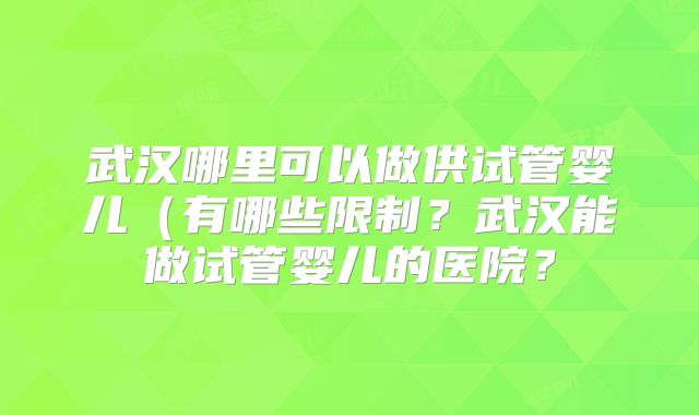 武汉哪里可以做供试管婴儿（有哪些限制？武汉能做试管婴儿的医院？