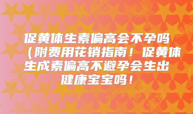 促黄体生素偏高会不孕吗(附费用花销指南!促黄体生成素偏高不避孕会生出健康宝宝吗!