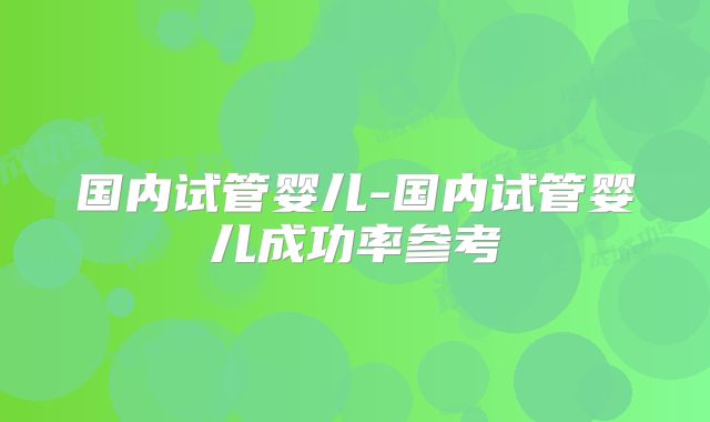 国内试管婴儿-国内试管婴儿成功率参考