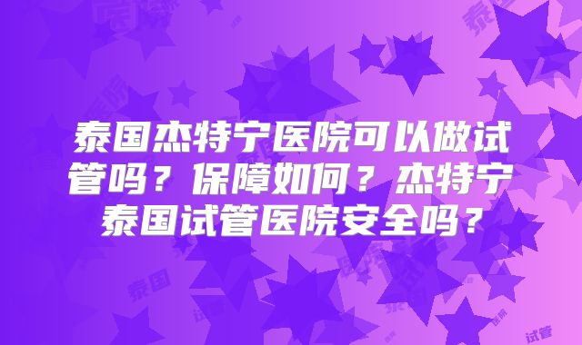 泰国杰特宁医院可以做试管吗？保障如何？杰特宁泰国试管医院安全吗？